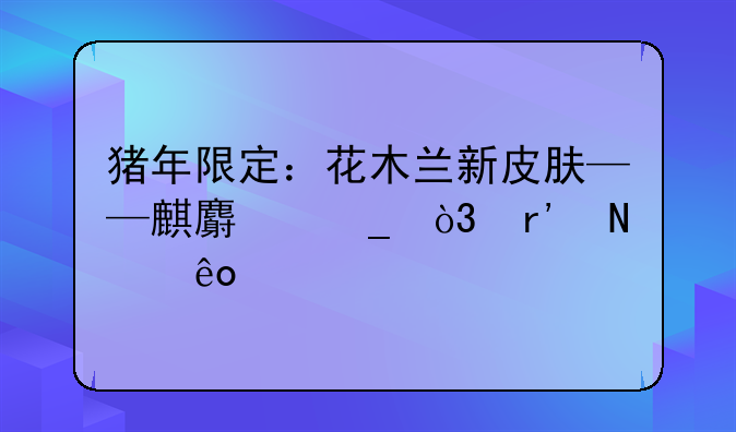 猪年限定：花木兰新皮肤——麒麟志，有哪些特点？