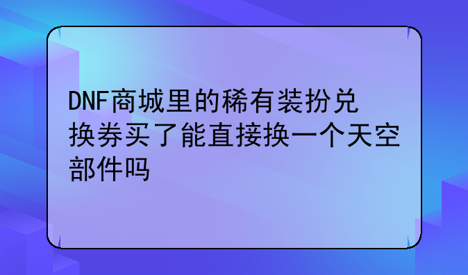 DNF商城里的稀有装扮兑换券买了能直接换一个天空部件吗