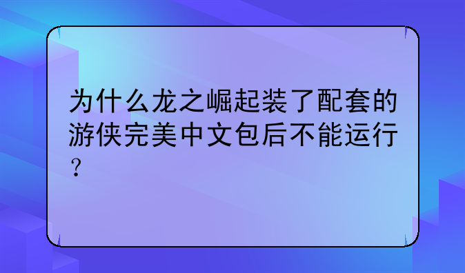 为什么龙之崛起装了配套的游侠完美中文包后不能运行？
