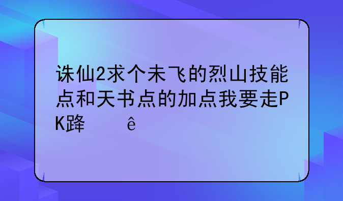 诛仙2求个未飞的烈山技能点和天书点的加点我要走PK路线