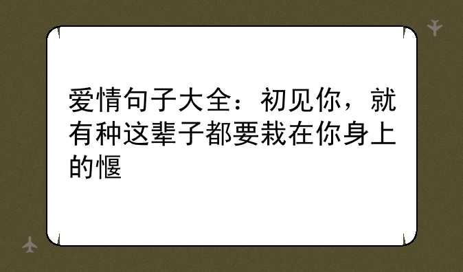 爱情句子大全：初见你，就有种这辈子都要栽在你身上的感觉