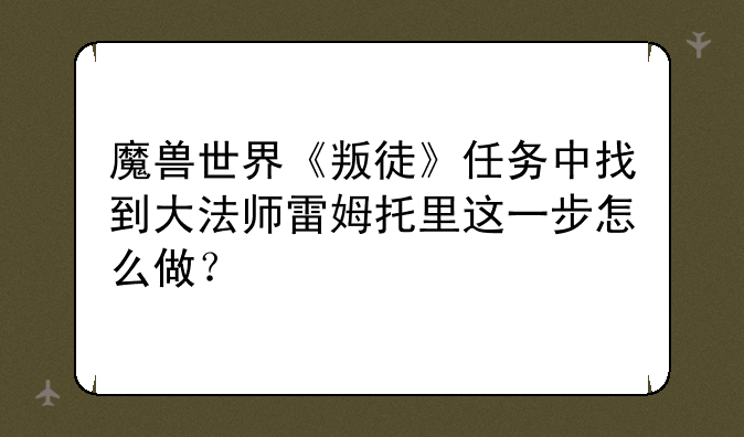 魔兽世界《叛徒》任务中找到大法师雷姆托里这一步怎么做？