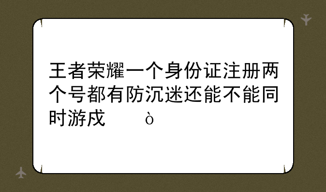 王者荣耀一个身份证注册两个号都有防沉迷还能不能同时游戏？