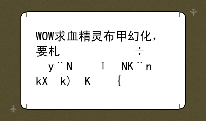 WOW求血精灵布甲幻化，要术士能穿的，除了流沙之类的都可以发，图下面请表明装备名称