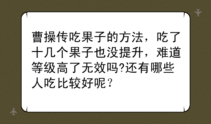 曹操传吃果子的方法，吃了十几个果子也没提升，难道等级高了无效吗?还有哪些人吃比较好呢？