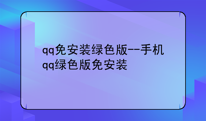 qq免安装绿色版--手机qq绿色版免安装