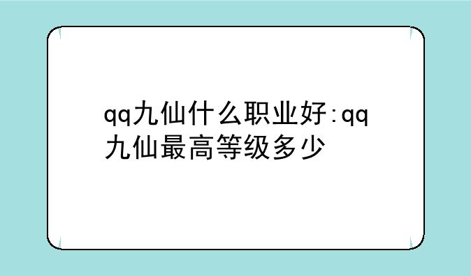 qq九仙什么职业好:qq九仙最高等级多少