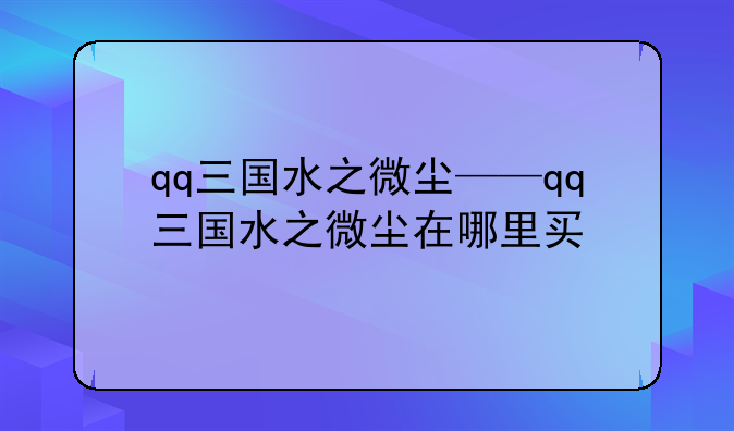 qq三国水之微尘——qq三国水之微尘在哪里买