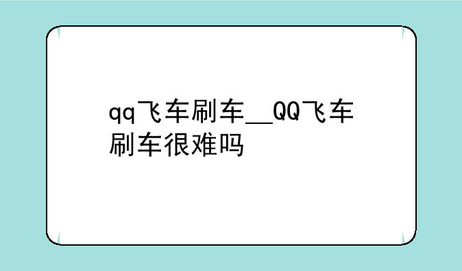 qq飞车刷车__QQ飞车刷车很难吗