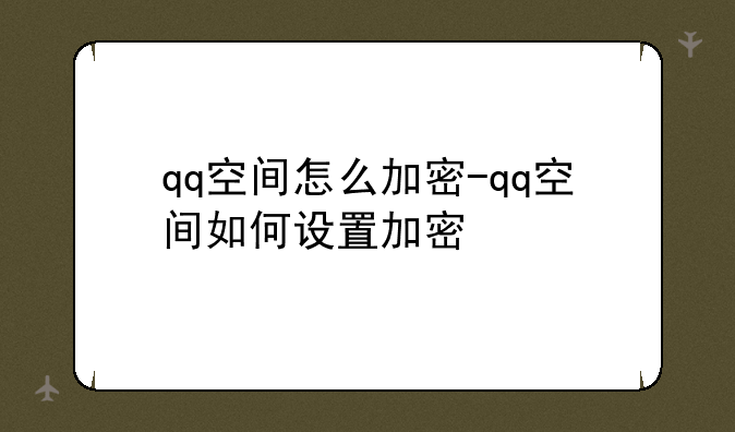 qq空间怎么加密-qq空间如何设置加密