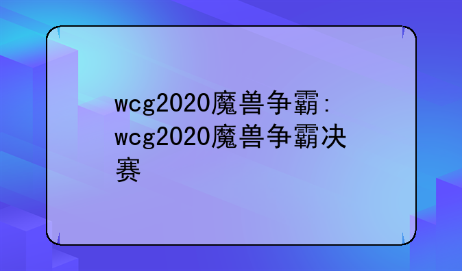 wcg2020魔兽争霸:wcg2020魔兽争霸决赛