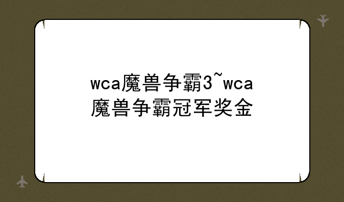 wca魔兽争霸3~wca魔兽争霸冠军奖金