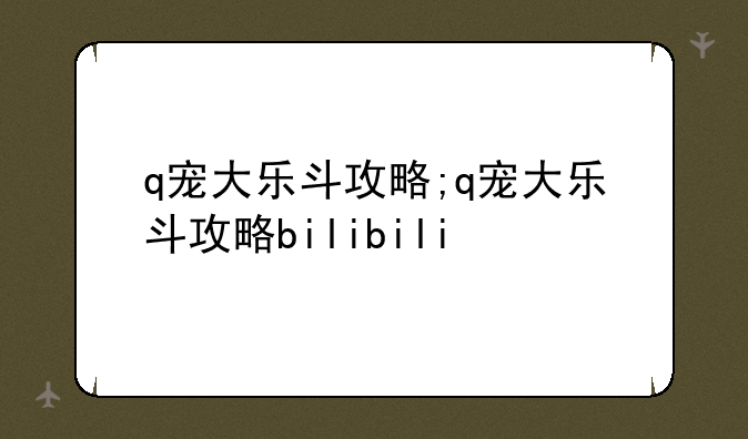 q宠大乐斗攻略;q宠大乐斗攻略bilibili