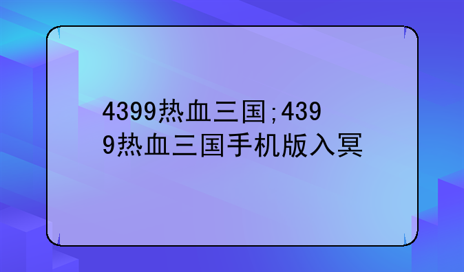 4399热血三国;4399热血三国手机版入口