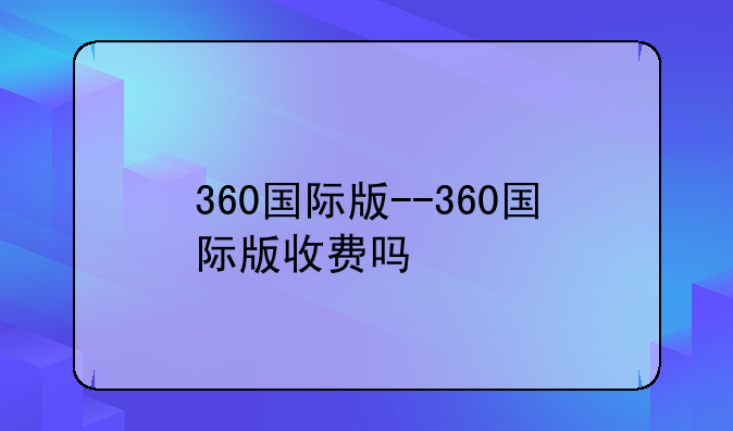 360国际版--360国际版收费吗