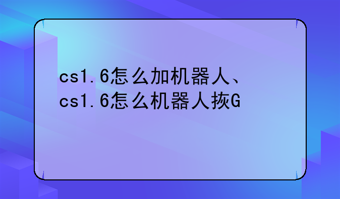 cs1.6怎么加机器人、cs1.6怎么机器人拿刀