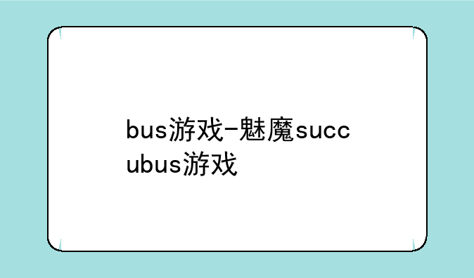 bus游戏-魅魔succubus游戏