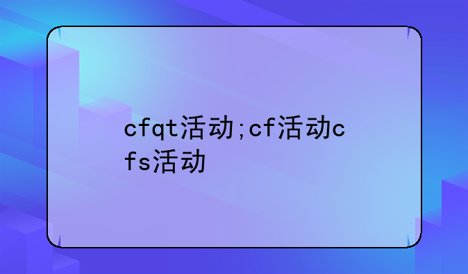 cfqt活动;cf活动cfs活动