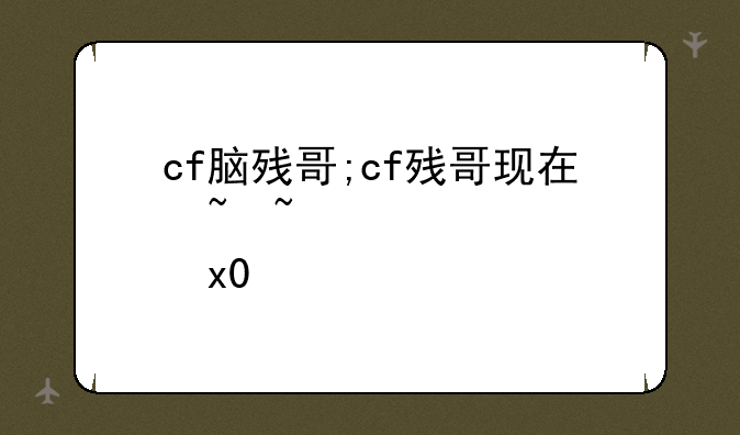 cf脑残哥;cf残哥现在去哪了