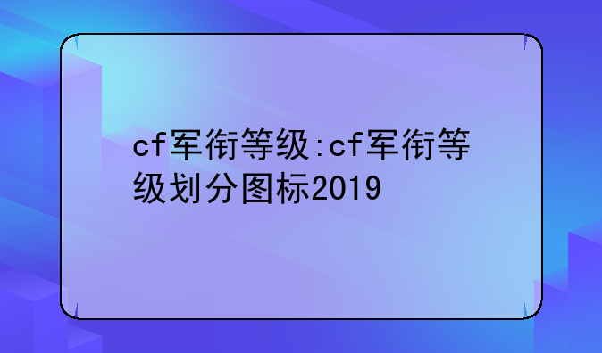 cf军衔等级:cf军衔等级划分图标2019