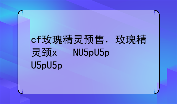 cf玫瑰精灵预售，cf玫瑰精灵测评
