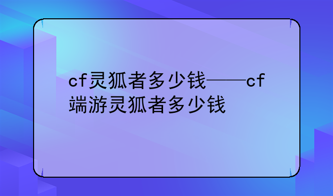 cf灵狐者多少钱——cf端游灵狐者多少钱