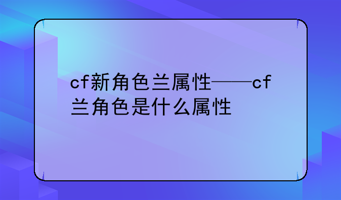 cf新角色兰属性——cf兰角色是什么属性