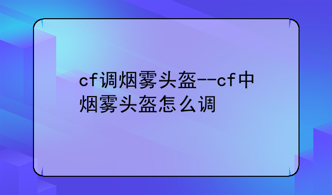 cf调烟雾头盔--cf中烟雾头盔怎么调