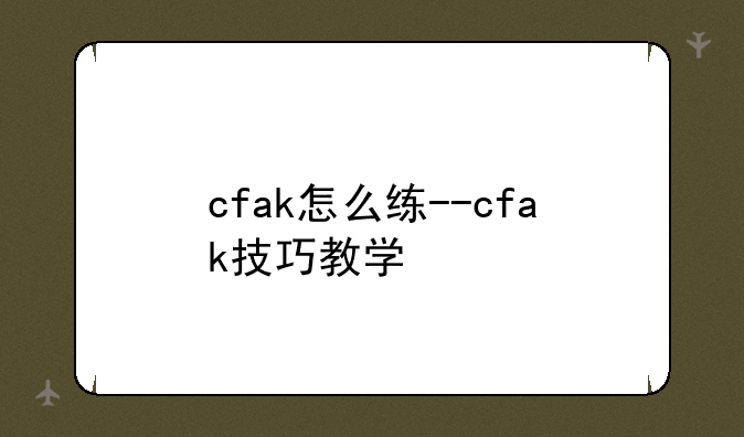 cfak怎么练--cfak技巧教学