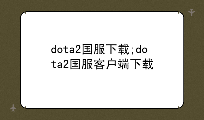 dota2国服下载;dota2国服客户端下载