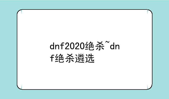 dnf2020绝杀~dnf绝杀遴选
