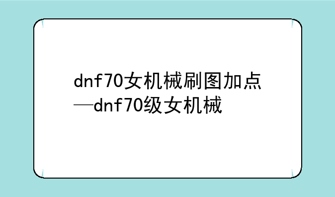 dnf70女机械刷图加点—dnf70级女机械