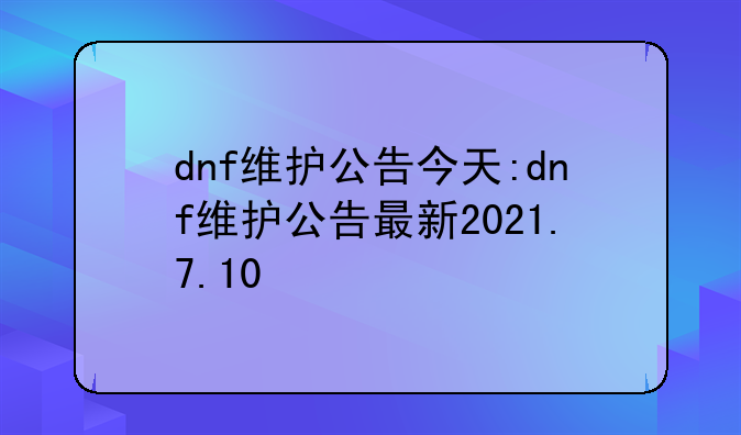 dnf维护公告今天:dnf维护公告最新2021.7.10