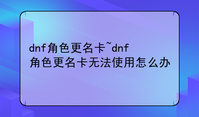 dnf角色更名卡~dnf角色更名卡无法使用怎么办