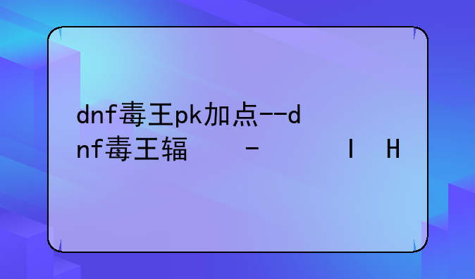 dnf毒王pk加点--dnf毒王输出手法