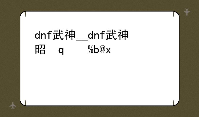 dnf武神__dnf武神是哪个职业