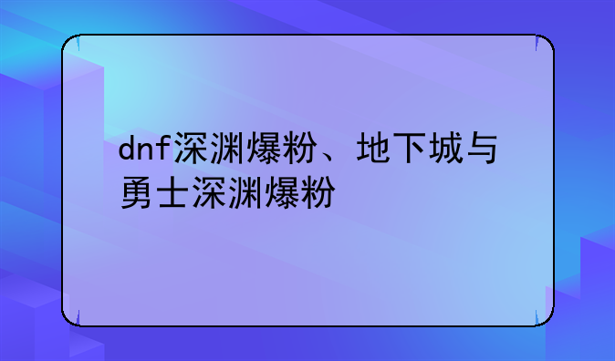 dnf深渊爆粉、地下城与勇士深渊爆粉