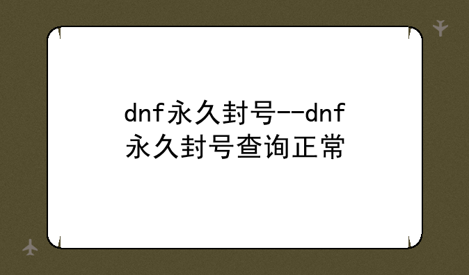 dnf永久封号--dnf永久封号查询正常