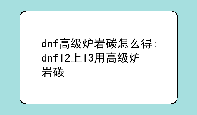 dnf高级炉岩碳怎么得:dnf12上13用高级炉岩碳