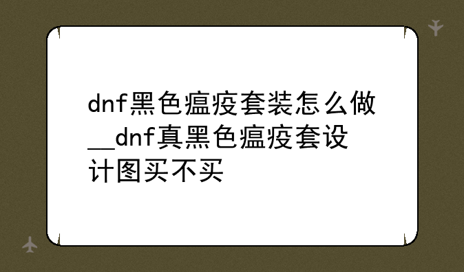 dnf黑色瘟疫套装怎么做__dnf真黑色瘟疫套设计图买不买