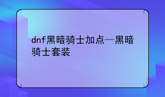 dnf黑暗骑士加点—黑暗骑士套装