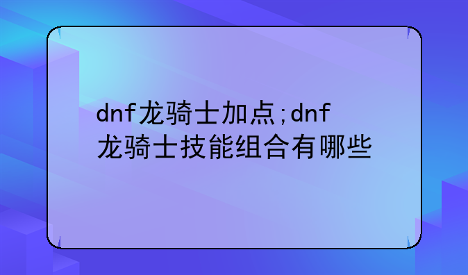 dnf龙骑士加点;dnf龙骑士技能组合有哪些