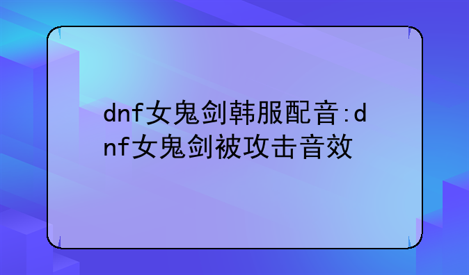 dnf女鬼剑韩服配音:dnf女鬼剑被攻击音效