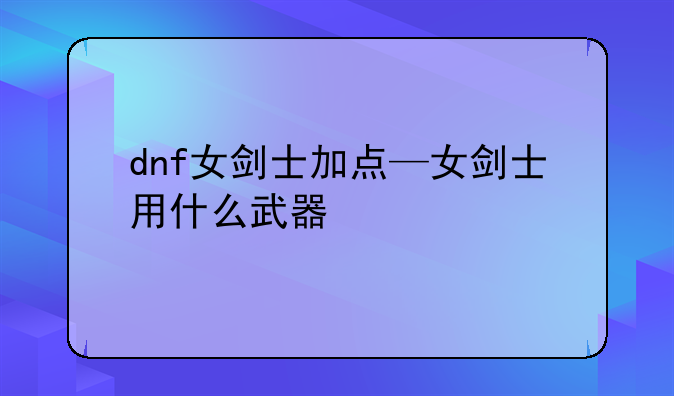 dnf女剑士加点—女剑士用什么武器