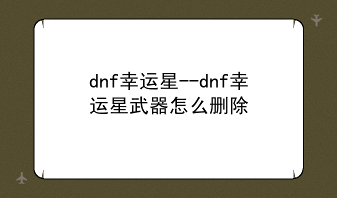 dnf幸运星--dnf幸运星武器怎么删除