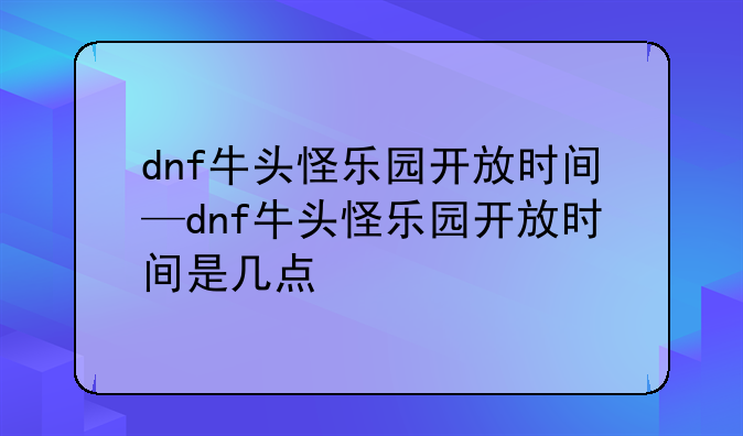 dnf牛头怪乐园开放时间—dnf牛头怪乐园开放时间是几点