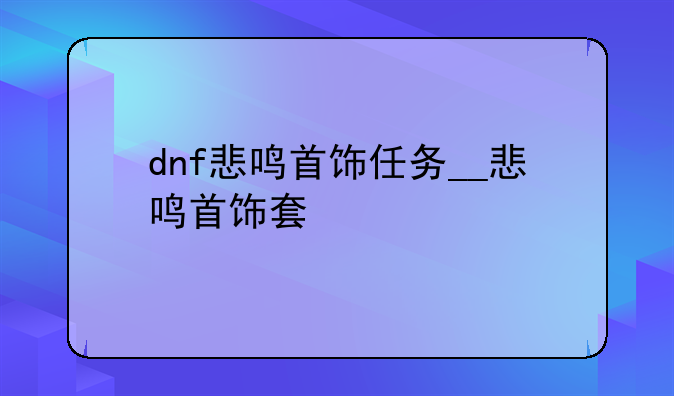 dnf悲鸣首饰任务__悲鸣首饰套