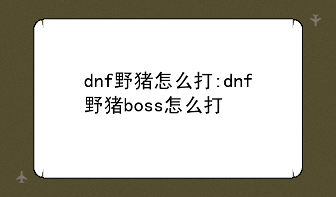 dnf野猪怎么打:dnf野猪boss怎么打