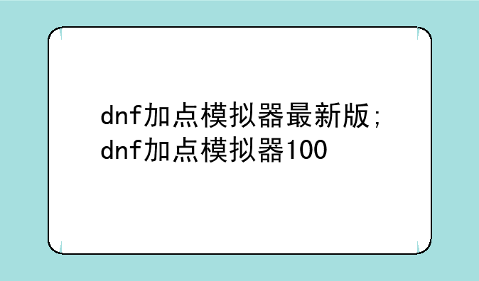 dnf加点模拟器最新版;dnf加点模拟器100
