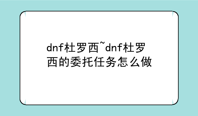 dnf杜罗西~dnf杜罗西的委托任务怎么做